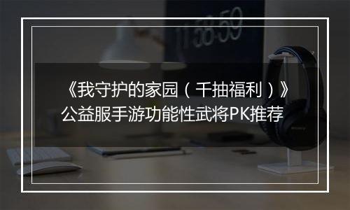 《我守护的家园（千抽福利）》公益服手游功能性武将PK推荐