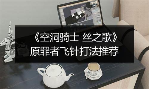 《空洞骑士 丝之歌》原罪者飞针打法推荐