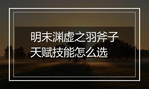 明末渊虚之羽斧子天赋技能怎么选