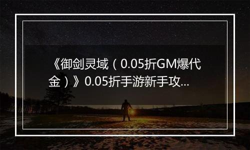 《御剑灵域（0.05折GM爆代金）》0.05折手游新手攻略