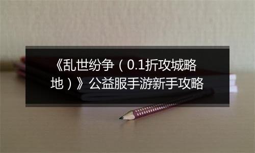 《乱世纷争（0.1折攻城略地）》公益服手游新手攻略