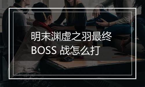 明末渊虚之羽最终 BOSS 战怎么打