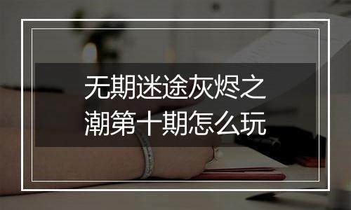 无期迷途灰烬之潮第十期怎么玩