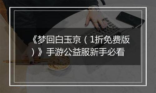 《梦回白玉京（1折免费版）》手游公益服新手必看