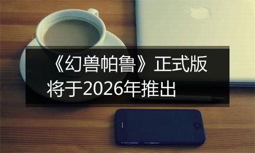 《幻兽帕鲁》正式版将于2026年推出