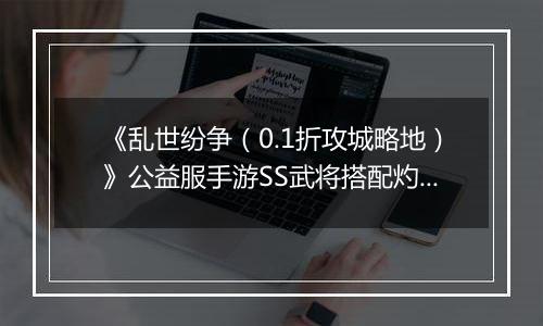 《乱世纷争（0.1折攻城略地）》公益服手游SS武将搭配灼烧系