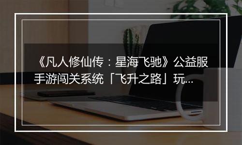 《凡人修仙传：星海飞驰》公益服手游闯关系统「飞升之路」玩法详解