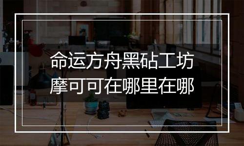 命运方舟黑砧工坊摩可可在哪里在哪