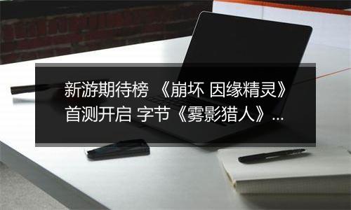 新游期待榜 《崩坏 因缘精灵》首测开启 字节《雾影猎人》实机曝光