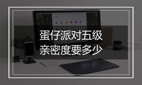 蛋仔派对五级亲密度要多少