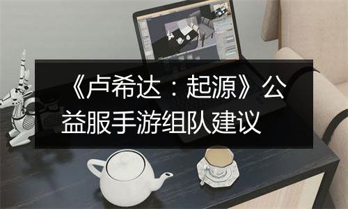 《卢希达：起源》公益服手游组队建议