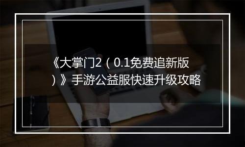 《大掌门2（0.1免费追新版）》手游公益服快速升级攻略