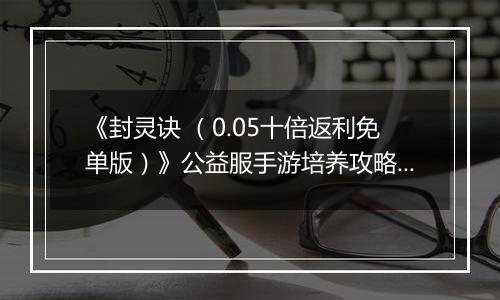 《封灵诀 （0.05十倍返利免单版）》公益服手游培养攻略介绍