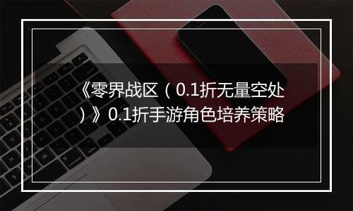《零界战区（0.1折无量空处）》0.1折手游角色培养策略