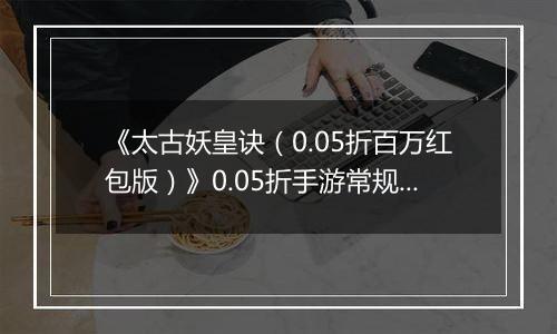 《太古妖皇诀（0.05折百万红包版）》0.05折手游常规玩法介绍攻略