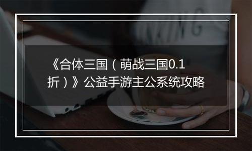 《合体三国（萌战三国0.1折）》公益手游主公系统攻略