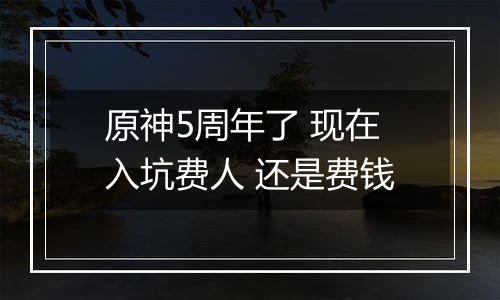 原神5周年了 现在入坑费人 还是费钱
