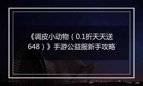 《调皮小动物（0.1折天天送648）》手游公益服新手攻略