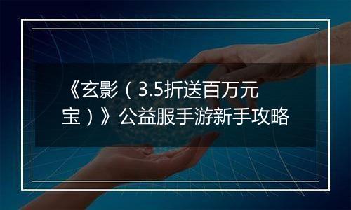 《玄影（3.5折送百万元宝）》公益服手游新手攻略