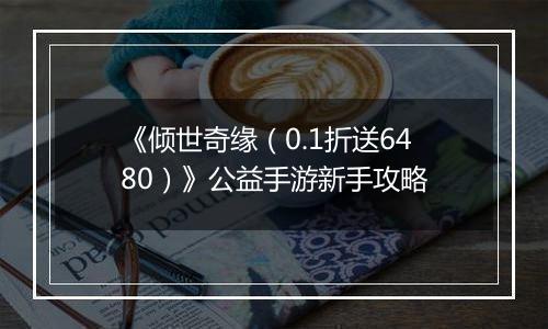 《倾世奇缘（0.1折送6480）》公益手游新手攻略