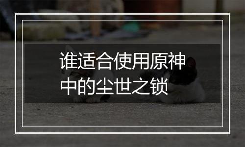 谁适合使用原神中的尘世之锁
