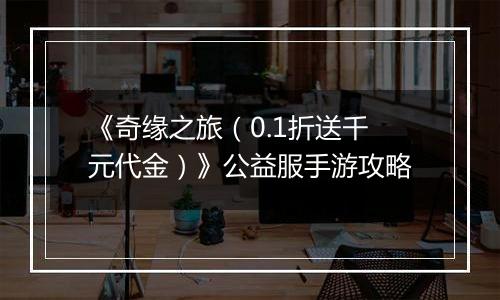 《奇缘之旅（0.1折送千元代金）》公益服手游攻略