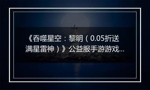 《吞噬星空：黎明（0.05折送满星雷神）》公益服手游游戏攻略