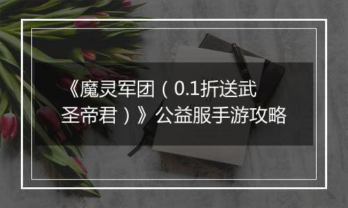 《魔灵军团（0.1折送武圣帝君）》公益服手游攻略