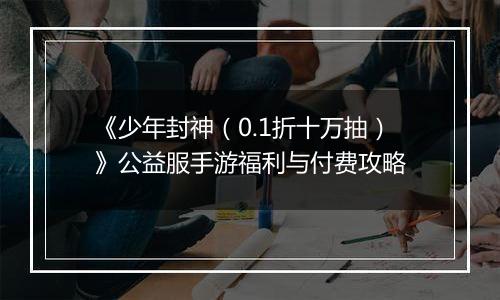 《少年封神（0.1折十万抽）》公益服手游福利与付费攻略
