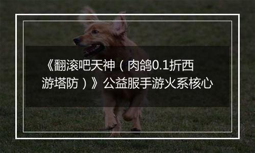 《翻滚吧天神（肉鸽0.1折西游塔防）》公益服手游火系核心