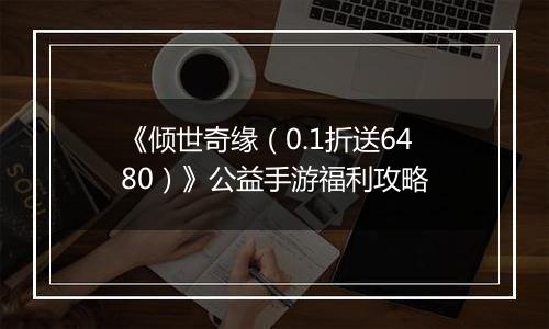 《倾世奇缘（0.1折送6480）》公益手游福利攻略