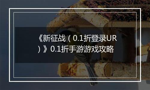 《新征战（0.1折登录UR）》0.1折手游游戏攻略