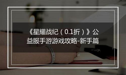 《星耀战纪（0.1折）》公益服手游游戏攻略-新手篇
