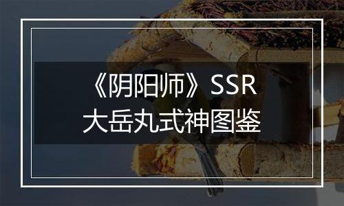 《阴阳师》SSR大岳丸式神图鉴