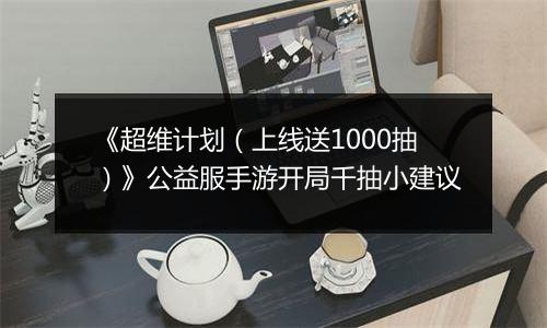《超维计划（上线送1000抽）》公益服手游开局千抽小建议