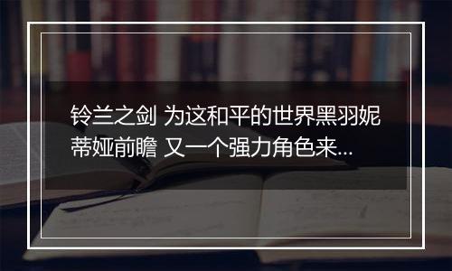 铃兰之剑 为这和平的世界黑羽妮蒂娅前瞻 又一个强力角色来了