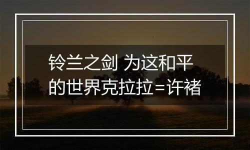 铃兰之剑 为这和平的世界克拉拉=许褚