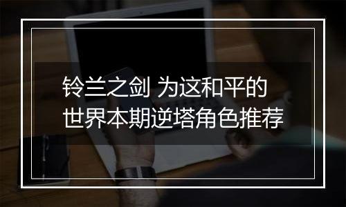 铃兰之剑 为这和平的世界本期逆塔角色推荐