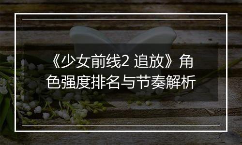 《少女前线2 追放》角色强度排名与节奏解析