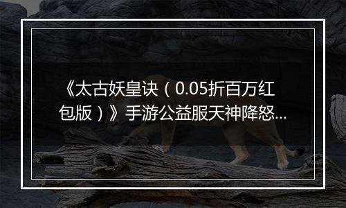 《太古妖皇诀（0.05折百万红包版）》手游公益服天神降怒十人本攻略