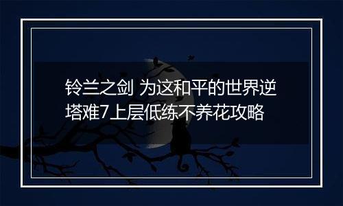 铃兰之剑 为这和平的世界逆塔难7上层低练不养花攻略