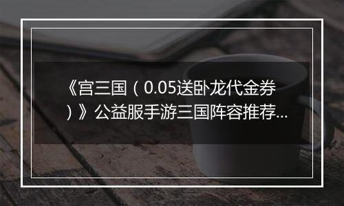 《宫三国（0.05送卧龙代金券）》公益服手游三国阵容推荐攻略