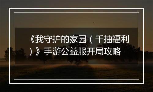 《我守护的家园（千抽福利）》手游公益服开局攻略