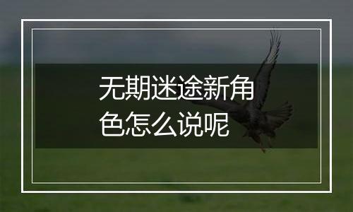 无期迷途新角色怎么说呢