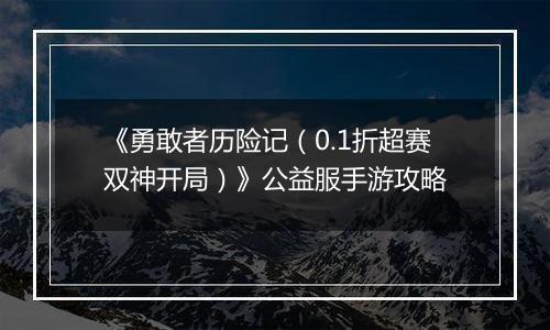 《勇敢者历险记（0.1折超赛双神开局）》公益服手游攻略