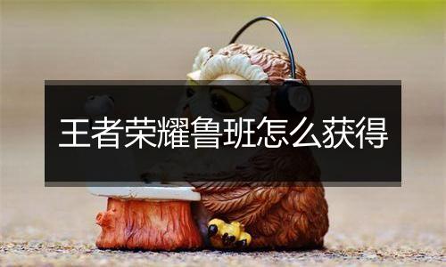 王者荣耀鲁班怎么获得