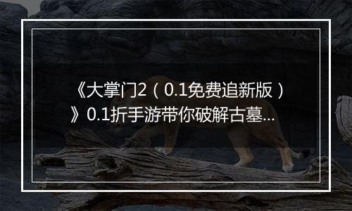《大掌门2（0.1免费追新版）》0.1折手游带你破解古墓迷云 攻略出炉