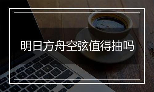 明日方舟空弦值得抽吗