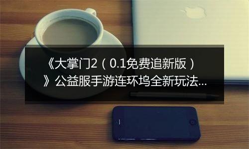 《大掌门2（0.1免费追新版）》公益服手游连环坞全新玩法上线