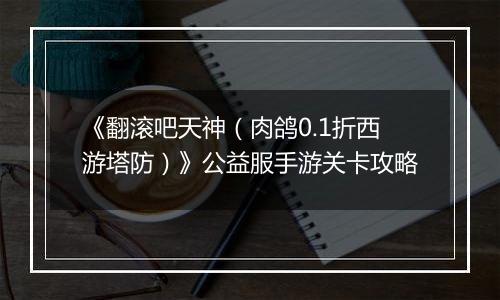 《翻滚吧天神（肉鸽0.1折西游塔防）》公益服手游关卡攻略